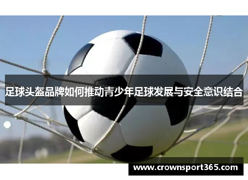 足球头盔品牌如何推动青少年足球发展与安全意识结合